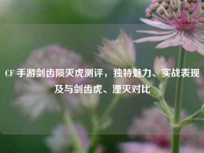 CF 手游剑齿陨灭虎测评，独特魅力、实战表现及与剑齿虎、湮灭对比