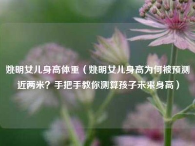 姚明女儿身高体重（姚明女儿身高为何被预测近两米？手把手教你测算孩子未来身高）