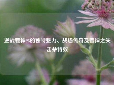 逆战爱神95的独特魅力、战场传奇及爱神之矢击杀特效