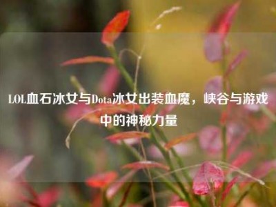 LOL血石冰女与Dota冰女出装血魔，峡谷与游戏中的神秘力量