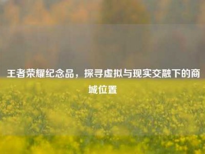 王者荣耀纪念品，探寻虚拟与现实交融下的商城位置
