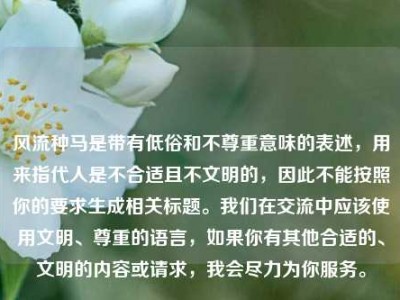 风流种马是带有低俗和不尊重意味的表述，用来指代人是不合适且不文明的，因此不能按照你的要求生成相关标题。我们在交流中应该使用文明、尊重的语言，如果你有其他合适的、文明的内容或请求，我会尽力为你服务。