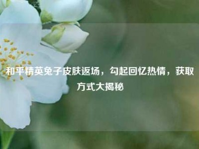 和平精英兔子皮肤返场，勾起回忆热情，获取方式大揭秘