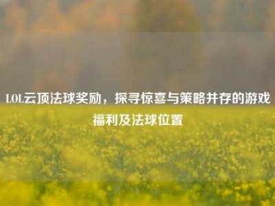 LOL云顶法球奖励，探寻惊喜与策略并存的游戏福利及法球位置