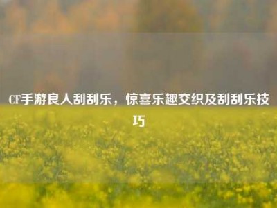 CF手游良人刮刮乐，惊喜乐趣交织及刮刮乐技巧