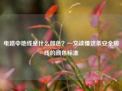 电路中地线是什么颜色？一文读懂这条安全防线的颜色标准