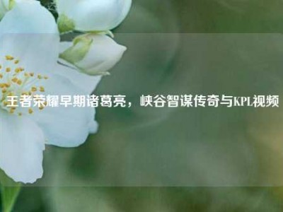 王者荣耀早期诸葛亮，峡谷智谋传奇与KPL视频