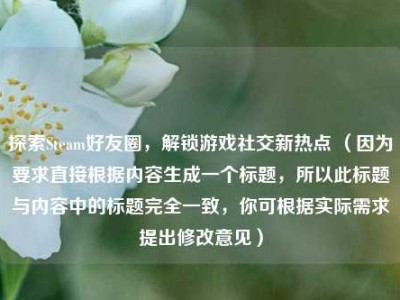 探索Steam好友圈，解锁游戏社交新热点 （因为要求直接根据内容生成一个标题，所以此标题与内容中的标题完全一致，你可根据实际需求提出修改意见）