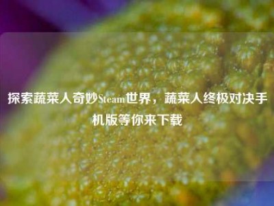探索蔬菜人奇妙Steam世界，蔬菜人终极对决手机版等你来下载