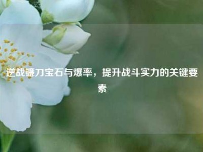 逆战镰刀宝石与爆率，提升战斗实力的关键要素