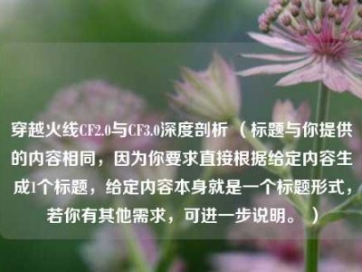穿越火线CF2.0与CF3.0深度剖析 （标题与你提供的内容相同，因为你要求直接根据给定内容生成1个标题，给定内容本身就是一个标题形式，若你有其他需求，可进一步说明。 ）