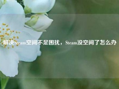 解决Steam空间不足困扰，Steam没空间了怎么办