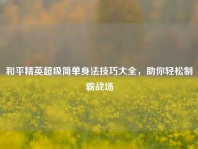和平精英超级简单身法技巧大全，助你轻松制霸战场