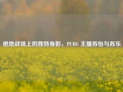 绝地战场上的独特身影，PUBG 主播苏怡与苏乐