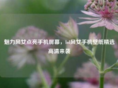 魅力风女点亮手机屏幕，lol风女手机壁纸精选高清来袭