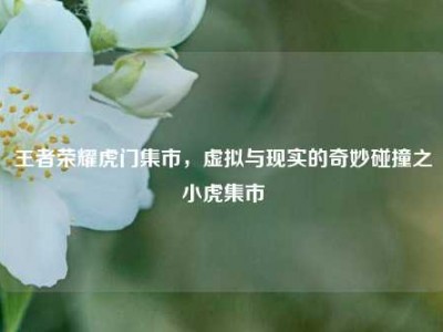王者荣耀虎门集市，虚拟与现实的奇妙碰撞之小虎集市