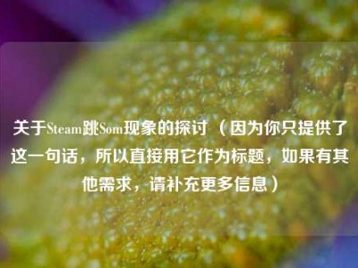 关于Steam跳Som现象的探讨 （因为你只提供了这一句话，所以直接用它作为标题，如果有其他需求，请补充更多信息）