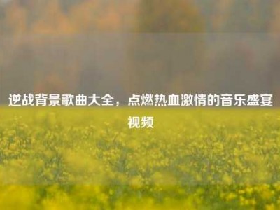 逆战背景歌曲大全，点燃热血激情的音乐盛宴视频