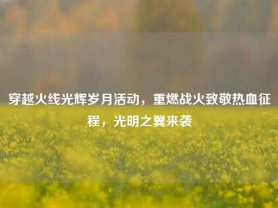 穿越火线光辉岁月活动，重燃战火致敬热血征程，光明之翼来袭
