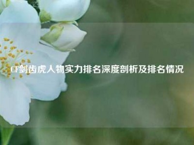CF剑齿虎人物实力排名深度剖析及排名情况