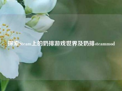 探索Steam上的奶排游戏世界及奶排steammod