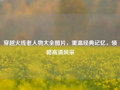 穿越火线老人物大全图片，重温经典记忆，领略高清风采