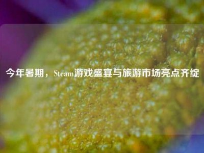 今年暑期，Steam游戏盛宴与旅游市场亮点齐绽