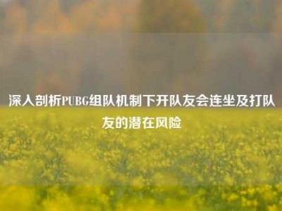 深入剖析PUBG组队机制下开队友会连坐及打队友的潜在风险