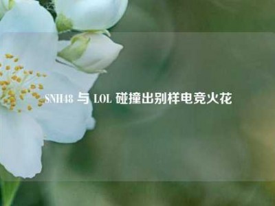 SNH48 与 LOL 碰撞出别样电竞火花