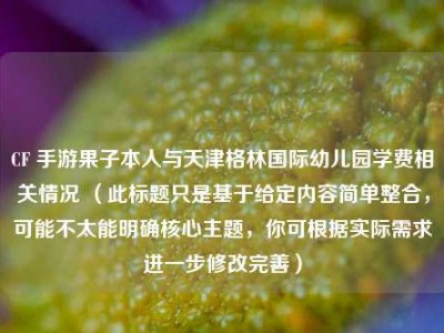 CF 手游果子本人与天津格林国际幼儿园学费相关情况 （此标题只是基于给定内容简单整合，可能不太能明确核心主题，你可根据实际需求进一步修改完善）