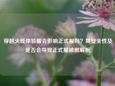穿越火线体验服会影响正式服吗？其安全性及是否会导致正式服被删解析