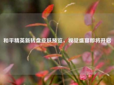 和平精英新转盘皮肤预览，视觉盛宴即将开启