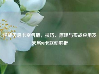 逆战天启卡空气墙，技巧、原理与实战应用及天启98卡联动解析