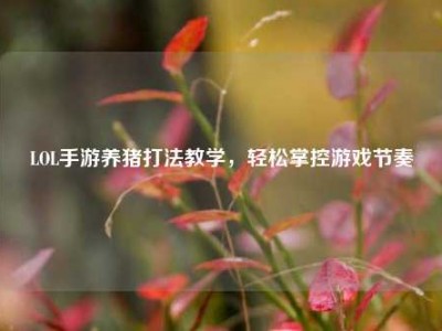 LOL手游养猪打法教学，轻松掌控游戏节奏