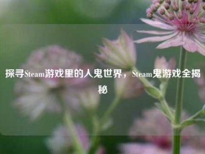 探寻Steam游戏里的人鬼世界，Steam鬼游戏全揭秘