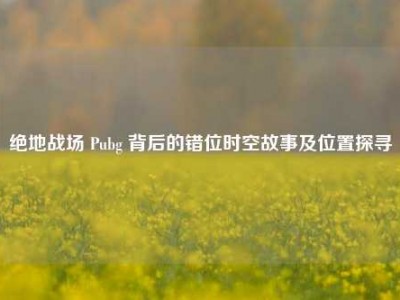 绝地战场 Pubg 背后的错位时空故事及位置探寻