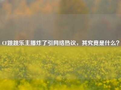 CF跳跳乐主播炸了引网络热议，其究竟是什么？