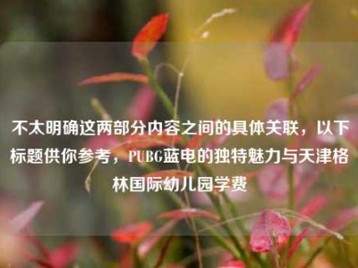 不太明确这两部分内容之间的具体关联，以下标题供你参考，PUBG蓝电的独特魅力与天津格林国际幼儿园学费