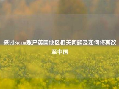 探讨Steam账户英国地区相关问题及如何将其改至中国