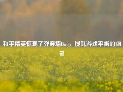 和平精英惊现子弹穿墙Bug，搅乱游戏平衡的幽灵