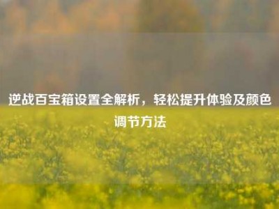 逆战百宝箱设置全解析，轻松提升体验及颜色调节方法