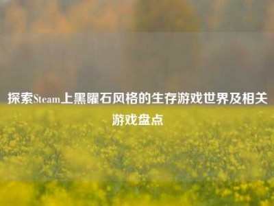 探索Steam上黑曜石风格的生存游戏世界及相关游戏盘点