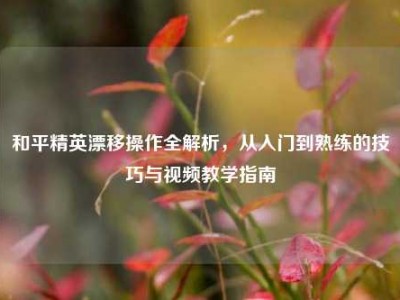 和平精英漂移操作全解析，从入门到熟练的技巧与视频教学指南