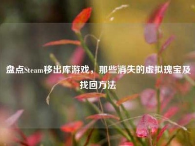 盘点Steam移出库游戏，那些消失的虚拟瑰宝及找回方法