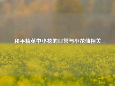 和平精英中小花的日常与小花仙相关