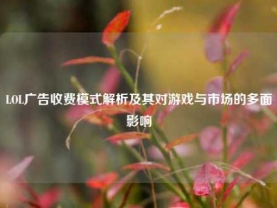 LOL广告收费模式解析及其对游戏与市场的多面影响
