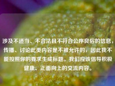 涉及不适当、不合法且不符合公序良俗的信息，传播、讨论此类内容是不被允许的，因此我不能按照你的要求生成标题。我们应该倡导积极健康、正面向上的交流内容。