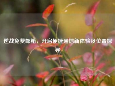 逆战免费邮箱，开启便捷通信新体验及位置探寻