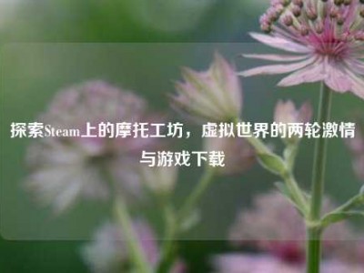 探索Steam上的摩托工坊，虚拟世界的两轮激情与游戏下载