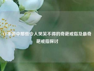 CF手游中那些令人哭笑不得的奇葩戒指及最奇葩戒指探讨